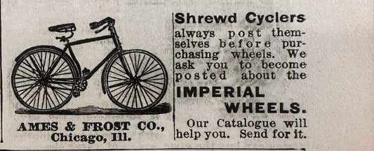 The product is an antique print ad from 1896 for Ames & Frost Bicycles & Imperial Wheels. The ad is in black and white and was created in the United States. It is a piece of advertising memorabilia related to transportation, specifically bicycles and wheels.


Displayed Product: Ames & Frost Bicycles & Imperial Wheels

Year: 1896

Size: Approximately 1.25x2.5

Condition: Good


